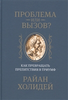 Проблема или вызов? Как превращать препятствия в триумф Проблема или вызов? Как превращать препятствия в триумф