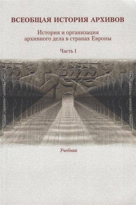 

Всеобщая история архивов История и организация архивного дела в странах Европы Часть I Учебник