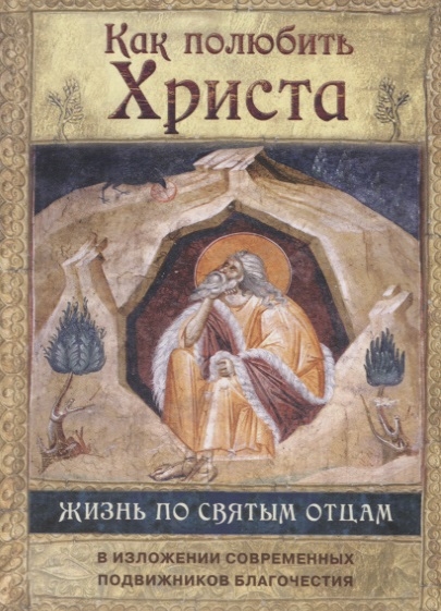 

Как полюбить Христа Жизнь по творениям святых отцов на примерах и в изложении современных подвижников благочестия