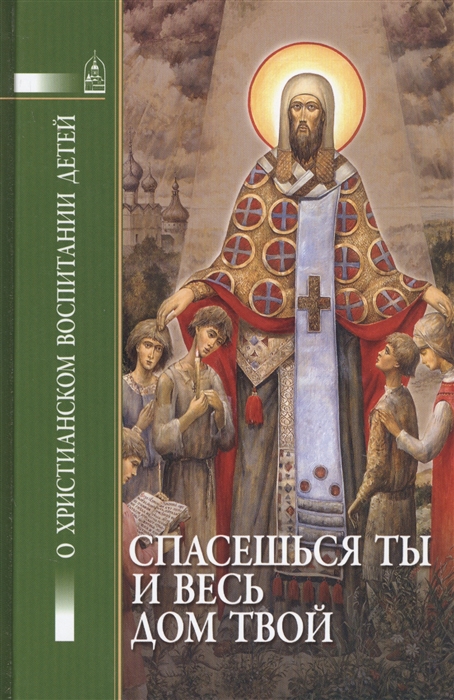 

Спасешься ты и весь твой дом О христианском воспитании детей