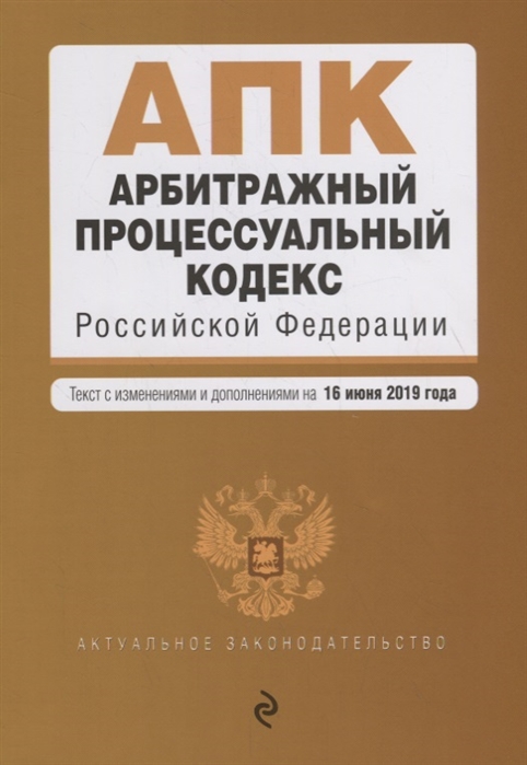 

Арбитражный процессуальный кодекс Российской Федерации Текст с изменениями и дополнениями на 16 июня 2019 года