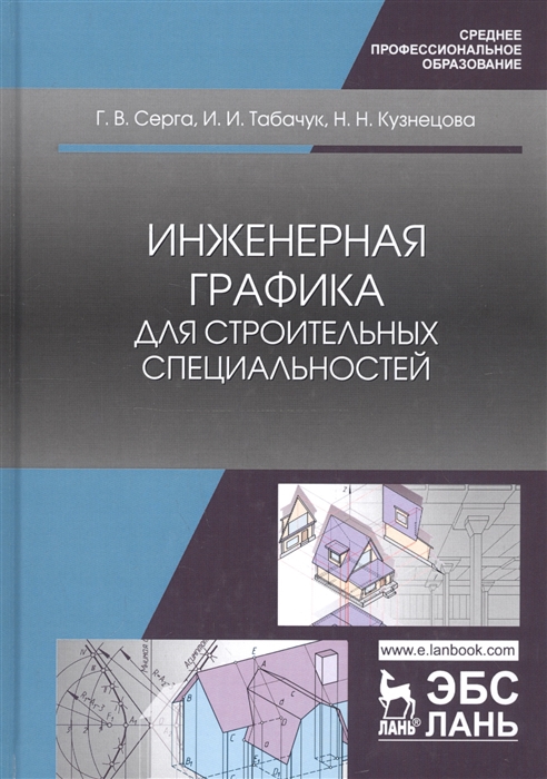Серга Г., Табачук И., Кузнецова Н. Инженерная графика для строительных специальностей Учебник Серга Г., Табачук И., Кузнецова Н. Инженерная графика для строительных специальностей Учебник