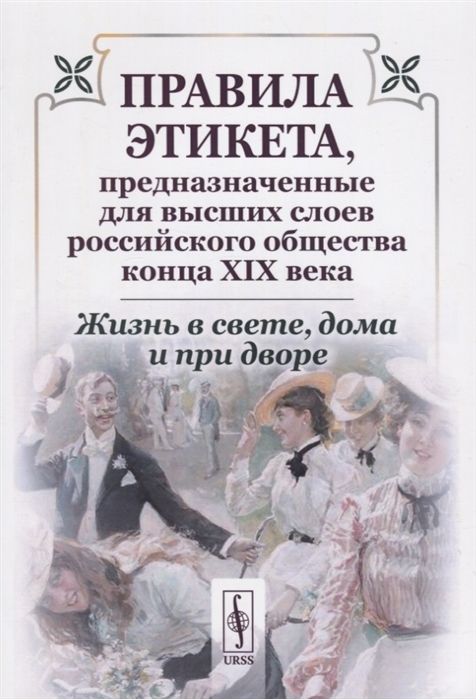 

Жизнь в свете дома и при дворе Правила этикета предназначенные для высших слоев российского общества конца XIX века