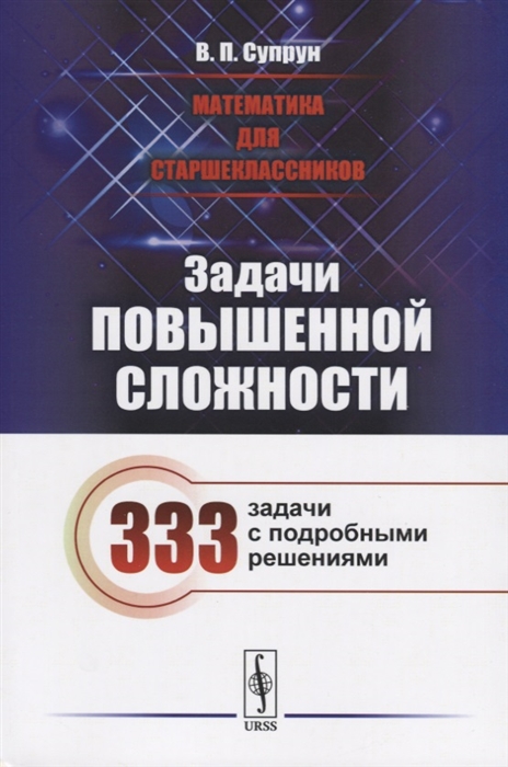 

Математика для старшеклассников Задачи повышенной сложности 333 задачи с подробными решениями