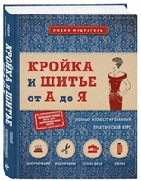 Кройка и шитье от А до Я. Полный иллюстрированный практический курс Кройка и шитье от А до Я. Полный иллюстрированный практический курс