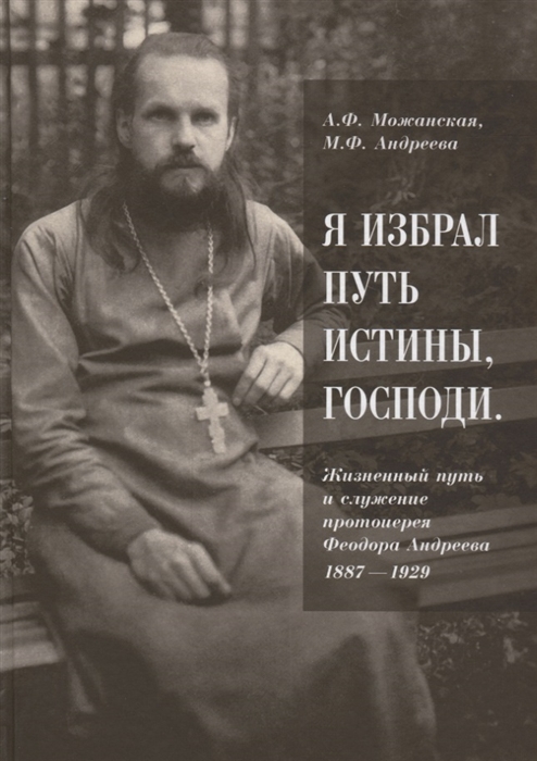 Можанская А., Андреева М. - Я избрал путь истины Господи Жизненный путь и служение протоиерея Феодора Андреева 1887-1929