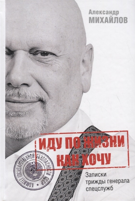 Михайлов А. - Иду по жизни как хочу или Записки трижды генерала спецслужб