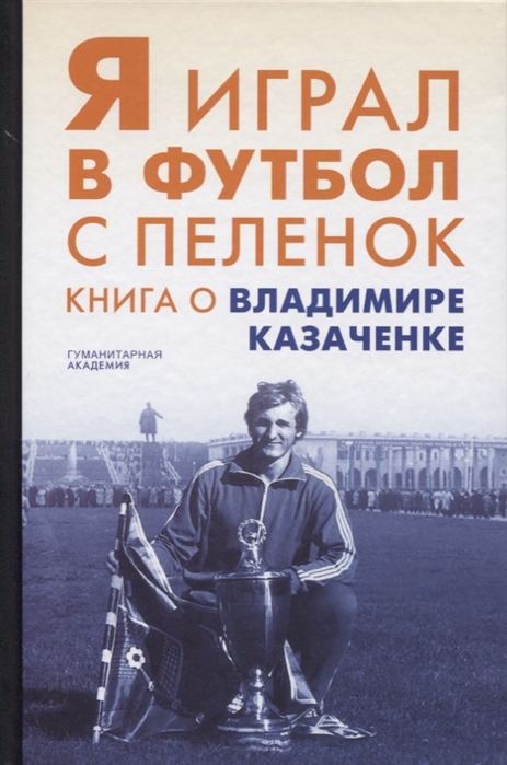 Князев С., Павлюченко А. (сост.) Я играл в футбол с пеленок Книга о Владимире Казаченке