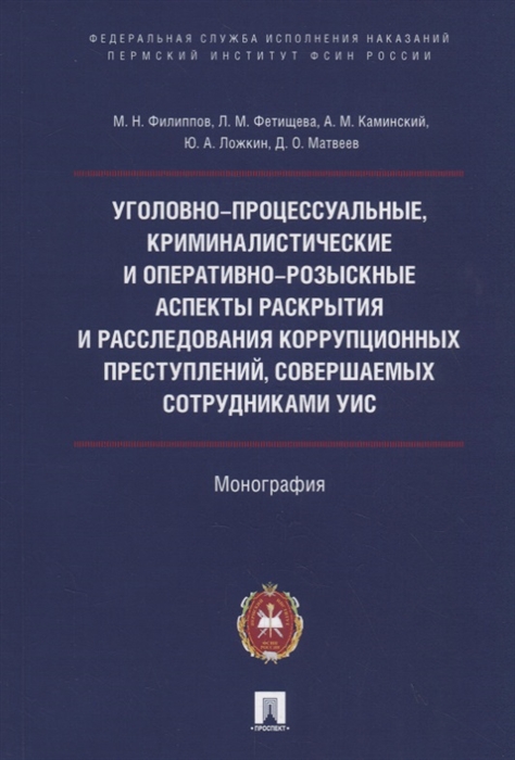 Филиппов М., Фетищева Л., Ложкин Ю., Матвеев Д. и др. - Уголовно-процессуальные криминалистические и оперативно-розыскные аспекты раскрытия и расследования коррупционных преступлений совершаемых сотрудниками УИС