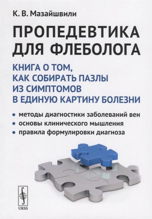 

Пропедевтика для флеболога Книга о том как собирать пазлы из симптомов в единую картину болезни Методы диагностики заболеваний вен Основы клинического мышления Правила формулировки диагноза