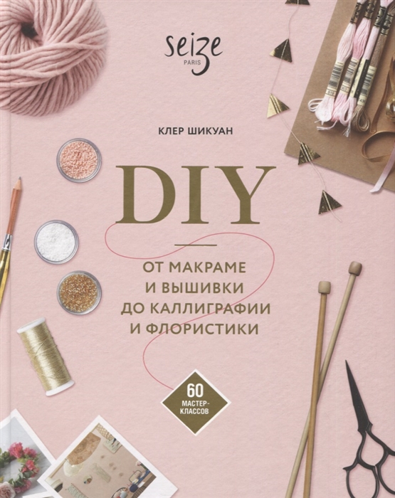 

DIY От макраме и вышивки до каллиграфии и флористики 60 мастер-классов