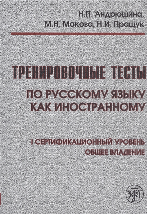 Андрюшина Н., Макова М., Пращук Н. - Тренировочные тесты по русскому языку как иностранному I сертификационный уровень Общее владение