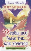 Книга для женщин. Чтобы все было так, как хочется. Справочник женского счастья Книга для женщин. Чтобы все было так, как хочется. Справочник женского счастья