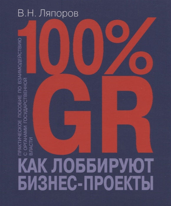 

100 GR Как лоббируют бизнес-проекты Практическое пособие по взаимодействию с органами государственной власти