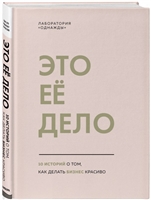Это ее дело. 10 историй о том, как делать бизнес красиво Это ее дело. 10 историй о том, как делать бизнес красиво