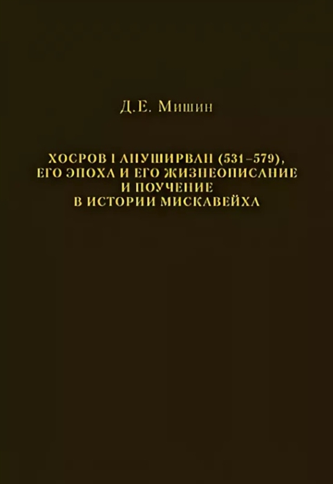 Мишин Д. Хосров I Ануширван 531 579 его эпоха и его жизнеописание и поучение в истории Мискавейха