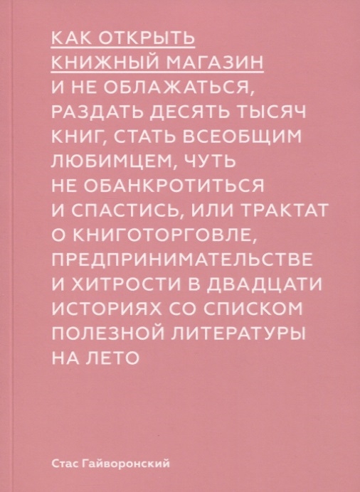 

Как открыть книжный магазин и не облажаться, раздать десять тысяч книг, стать всеобщим любимцем, чуть не обанктротиться и спастись, или трактат о книготорговле, предпринимательстве и хитрости в двадцати историях со списком полезной литературы на лето