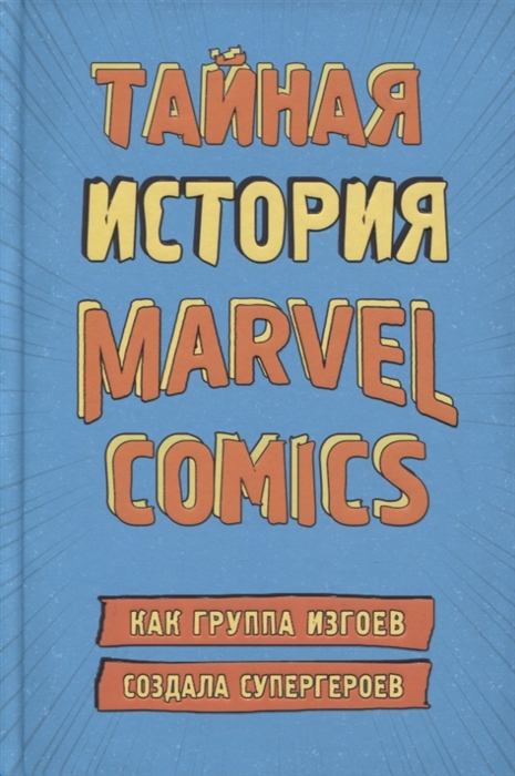 

Тайная история Marvel Comics Как группа изгоев создала супергероев