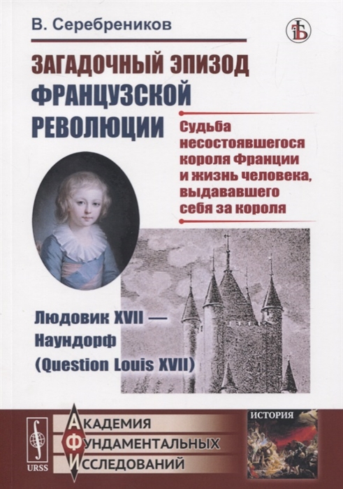 Серебреников В. - Загадочный эпизод Французской революции Людовик XVII - Наундорф Question Louis XVII Судьба несостоявшегося короля Франции и жизнь человека выдававшего себя за короля