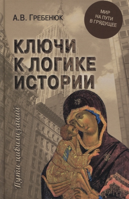 Гребенюк А. - Ключи к логике истории Мир на пути в грядущее