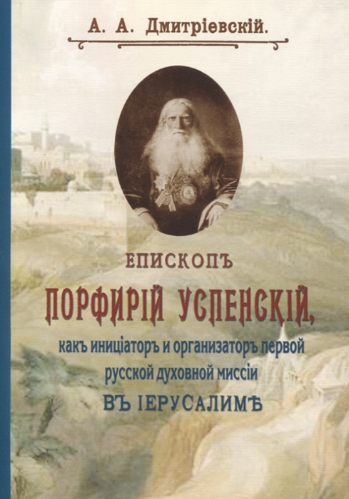 

Епископ Порфирий Успенский как инициатор и организатор первой Русской Духовной миссии в Иерусалиме и его заслуги на пользу Православия и в деле изучения христианского Востока