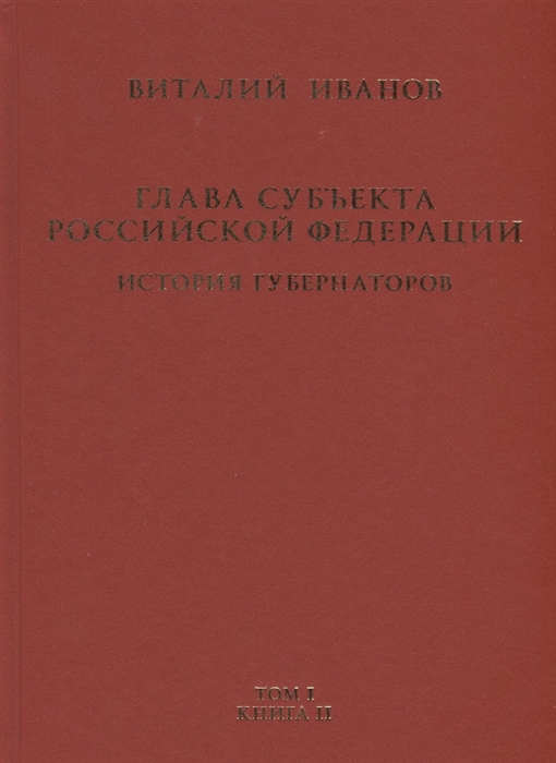 

Глава субъекта Российской Федерации. Историческое, юридическое и политическое исследование (История губернаторов) Том I. История. Книга II