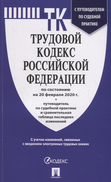 

Трудовой кодекс Российской Федерации по состоянию на 20 февраля 2020 с таблицей изменений и с путеводителем по судебной практике