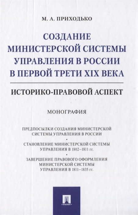 Приходько М. - Создание министерской системы управления в России в первой трети XIX века Историко-правовой аспект Монография