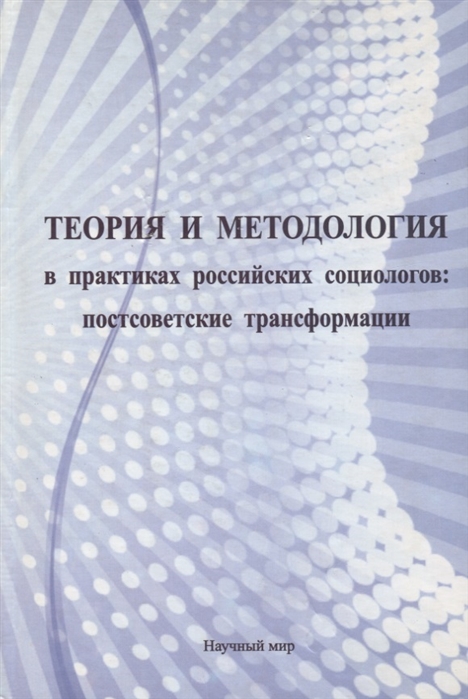 

Теория и методология в практиках российских социологов постсоветские трансформации