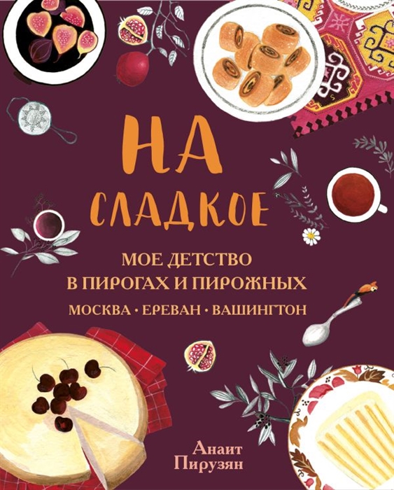 

На сладкое Мое детство в пирогах и пирожных Москва-Ереван-Вашингтон