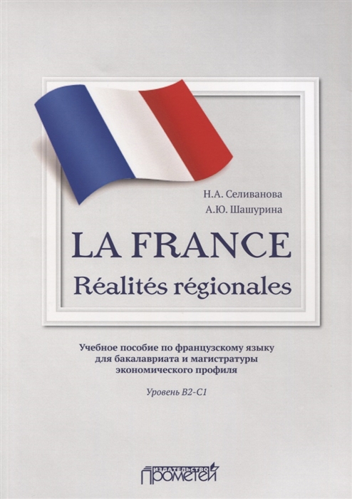 Селиванова Н., Шашурина А. - La France Realites regionales Учебное пособие по французскому языку для бакалавриата и магистратуры экономического профиля Уровень В2 C1