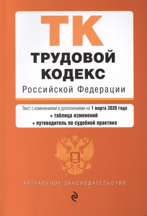 

Трудовой кодекс Российской Федерации Текст с изменениями и дополнениями на 1 марта 2020 года таблица изменений путеводитель по судебной практике