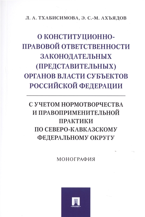 

О конституционно-правовой ответственности законодательных представительных органов власти субъектов Российской Федерации с учетом нормотворчества и правоприменительной практики по Северо-Кавказскому федеральному округу Монография