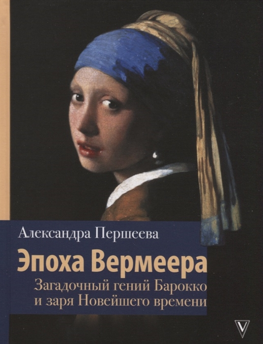 

Эпоха Вермеера Загадочный гений Барокко и заря Новейшего времени