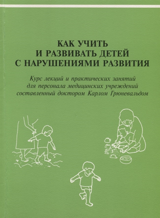 

Как учить и развивать детей с нарушениями развития Курс лекций и практических занятий для персонала медицинских учреждений составленный доктором Карлом Грюневальдом