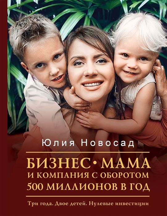 

Бизнес-мама и компания с оборотом 500 миллионов в год Три года Двое детей Нулевые инвестиции
