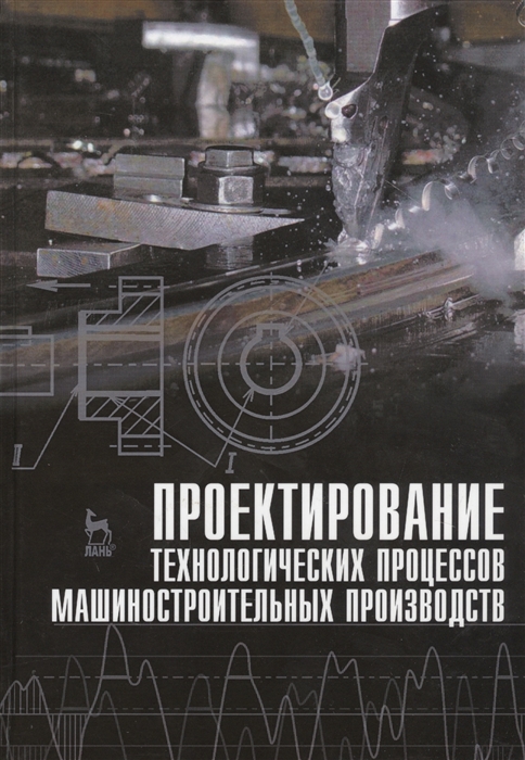 

Проектирование технологических процессов машиностроительных производств Учебник