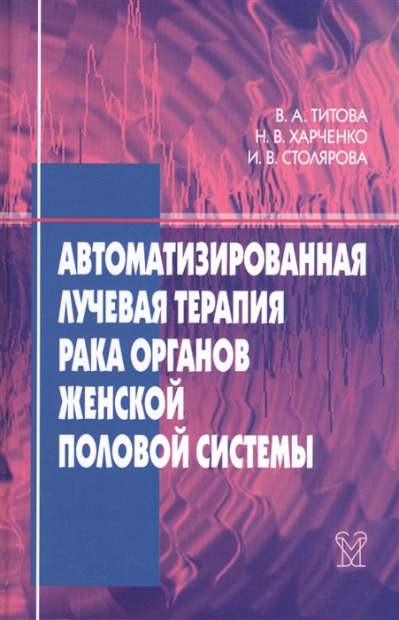 Титова В., Харченко Н., Столярова И. - Автоматизированная лучевая терапия рака органов женской половой системы шейки матки эндометрия яичников вульвы влагалища