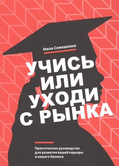 

Учись или уходи с рынка Практическое руководство для развития вашей карьеры и вашего бизнеса