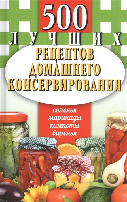 

500 лучших рецептов домашнего консервирования Соленья маринады компоты варенья