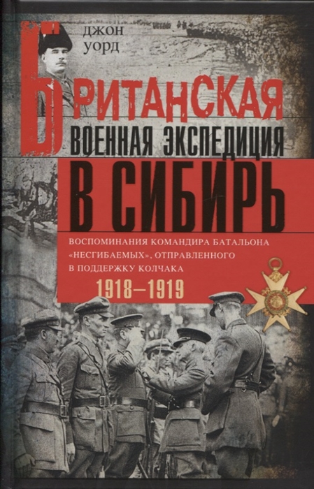 

Британская военная экспедиция в Сибирь Воспоминания командира батальона Несгибаемых отправленного в поддержку Колчака 1918-1919