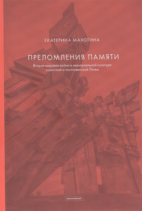 Махотина Е. - Преломления памяти Вторая мировая война в мемориальной культуре советской и постсоветской Литвы