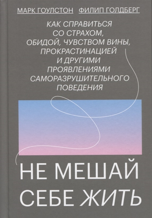 Гоулстон М., Голдберг Ф. - Не мешай себе жить Как справиться со страхом обидой чувством вины прокрастинацией и другими проявлениями саморазрушительного поведения