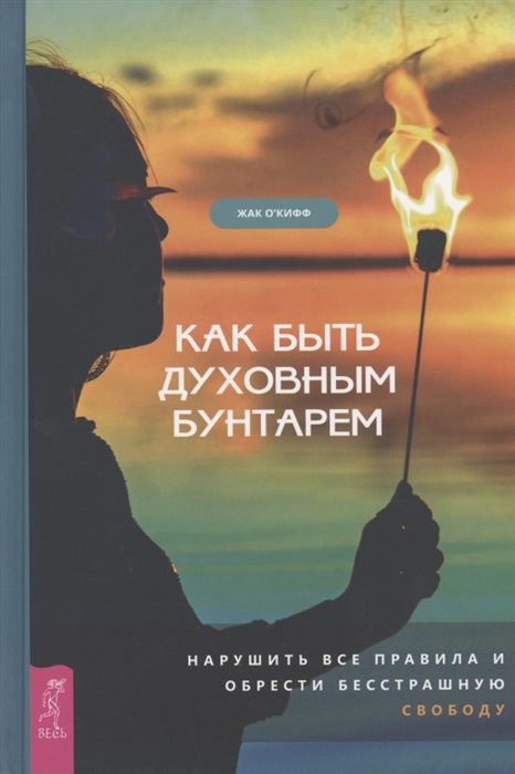 

Как быть духовным бунтарем Нарушить все правила и обрести бесстрашную свободу