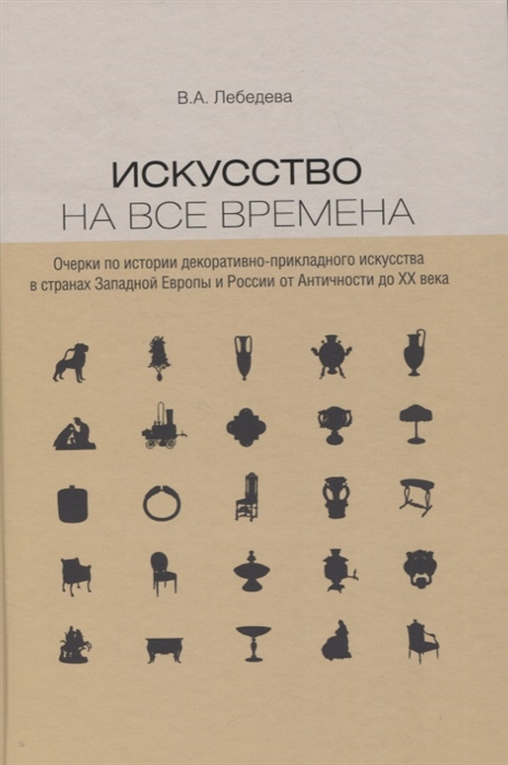 

Искусство на все времена Очерки по истории декоративно-прикладного искусства в странах Западной Европы и России от Античности до ХХ века