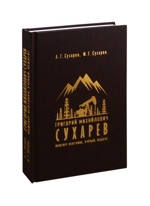 Сухарев А., Сухарев М. - Григорий Михайлович Сухарев Инженер-нефтяник ученый педагог