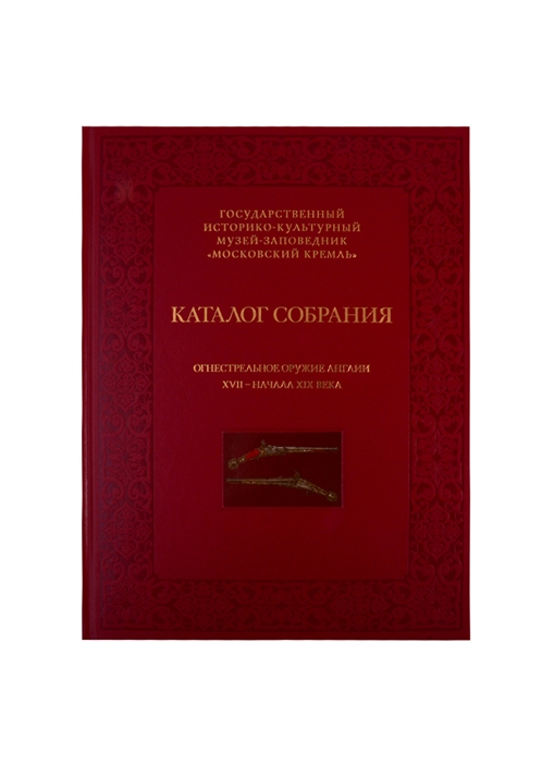 Огнестрельное оружие Англии XVII - начала XIX века Каталог собрания государственного историко-культурного музея-заповедника Московский Кремль