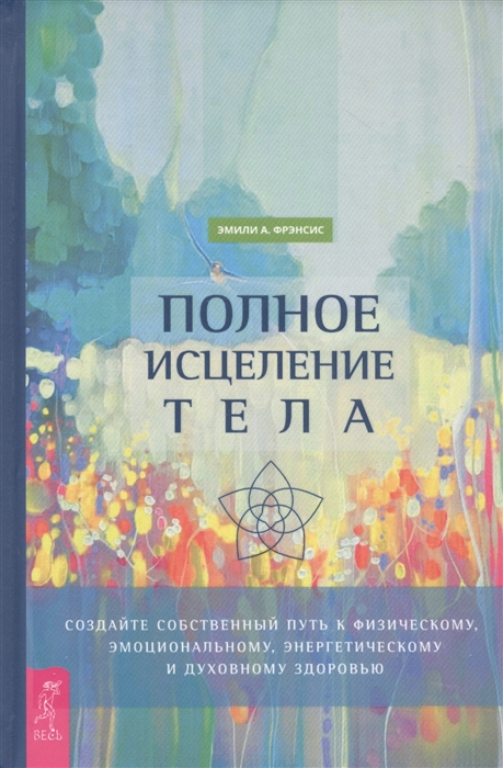 

Полное исцеление тела Создайте собственный путь к физическому эмоциональному и духовному здоровью