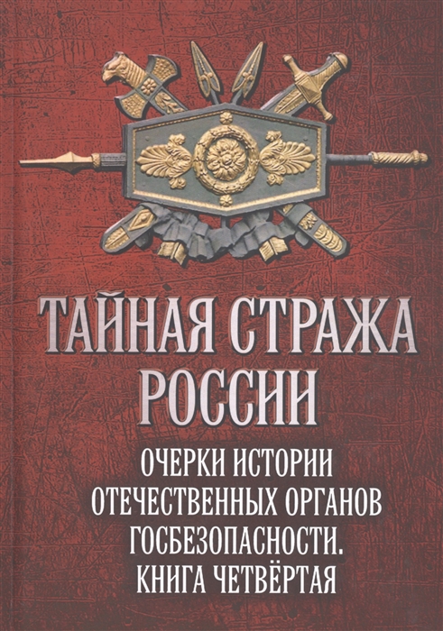

Тайная стража России Очерки истории отечественных органов госбезопасности Книга четвертая