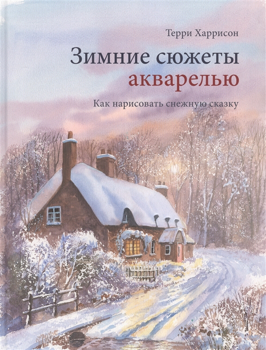 Харрисон Т. - Зимние сюжеты акварелью Как нарисовать снежную сказку